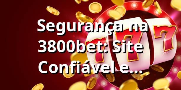 ⭐ Segurança na 3800bet: Site Confiável e Licenciado em 2025